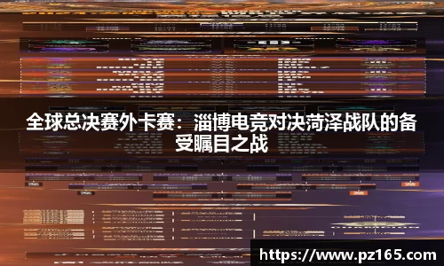 全球总决赛外卡赛：淄博电竞对决菏泽战队的备受瞩目之战